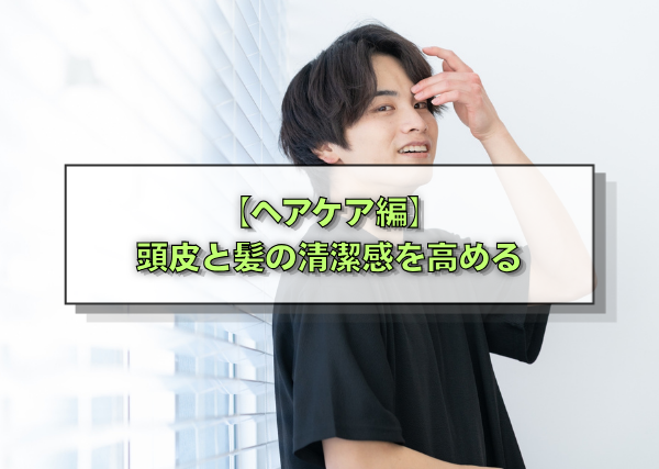 【ヘアケア編】頭皮と髪の清潔感を高める