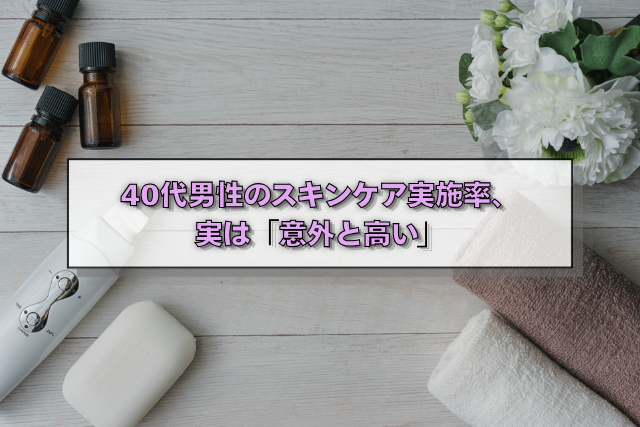 40代男性のスキンケア実施率、実は「意外と高い」