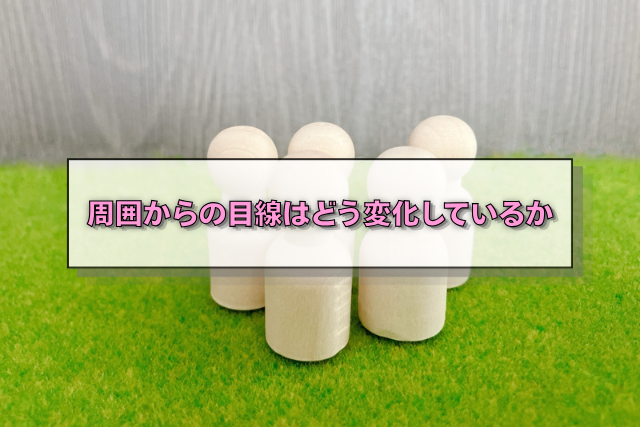 周囲からの目線はどう変化しているか