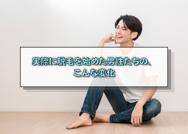 実際に脱毛を始めた男性たちの、こんな変化